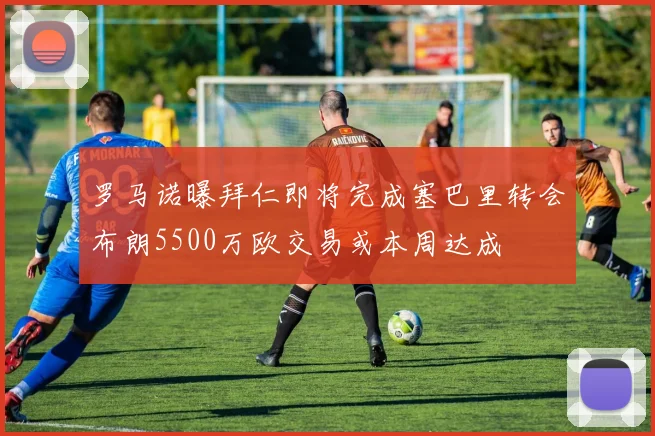 罗马诺曝拜仁即将完成塞巴里转会布朗5500万欧交易或本周达成