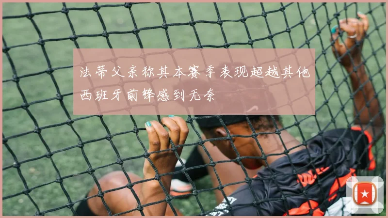 法蒂父亲称其本赛季表现超越其他西班牙前锋感到无奈