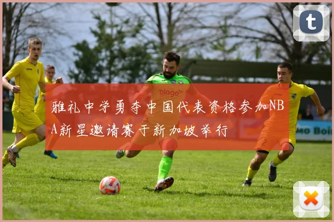 雅礼中学勇夺中国代表资格参加NBA新星邀请赛于新加坡举行