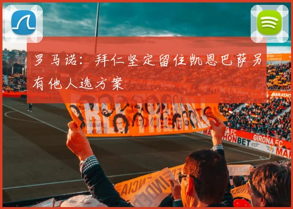 罗马诺：拜仁坚定留住凯恩巴萨另有他人选方案