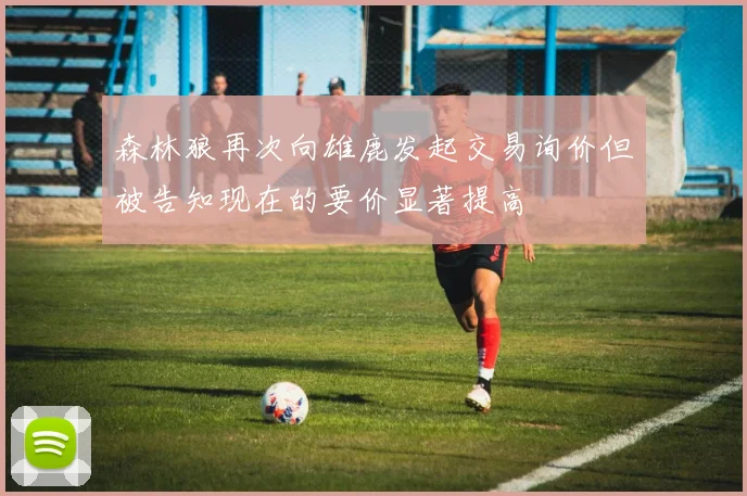 森林狼再次向雄鹿发起交易询价但被告知现在的要价显著提高