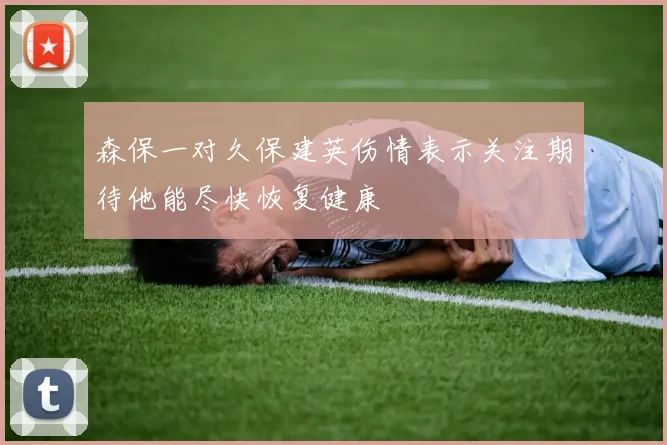 森保一对久保建英伤情表示关注期待他能尽快恢复健康
