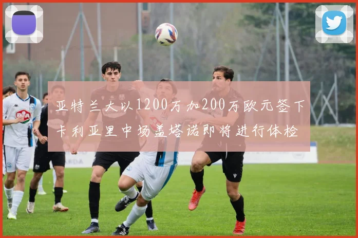 亚特兰大以1200万加200万欧元签下卡利亚里中场盖塔诺即将进行体检