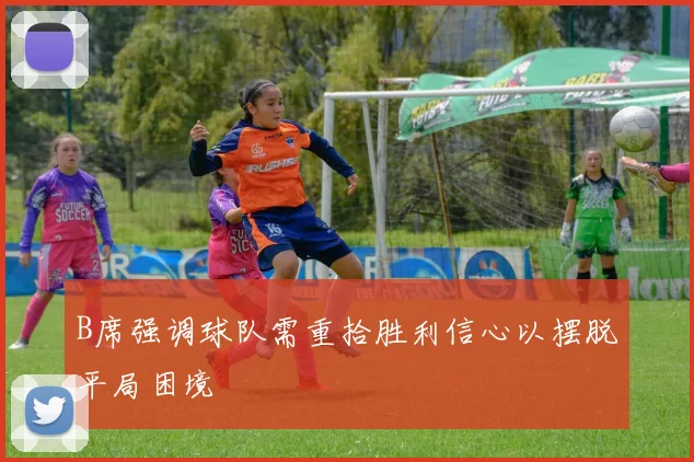 B席强调球队需重拾胜利信心以摆脱平局困境