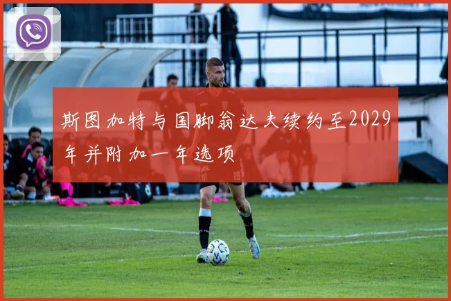 斯图加特与国脚翁达夫续约至2029年并附加一年选项