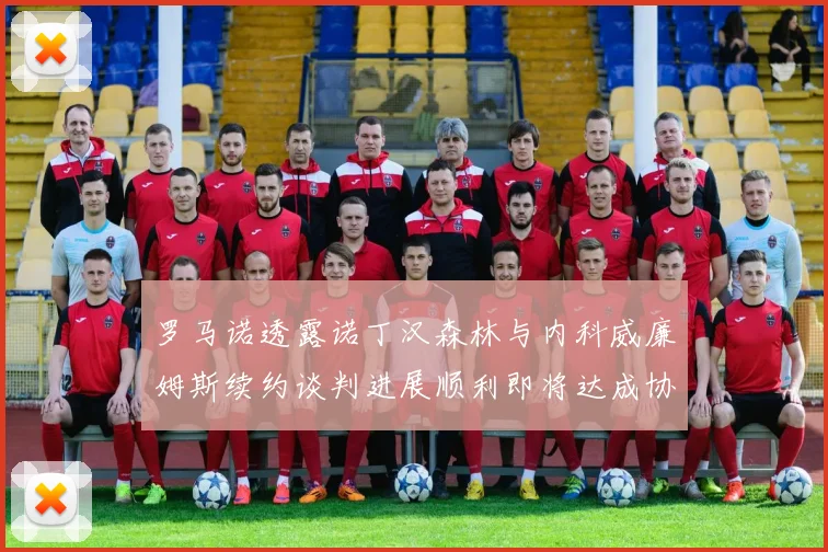 罗马诺透露诺丁汉森林与内科威廉姆斯续约谈判进展顺利即将达成协议