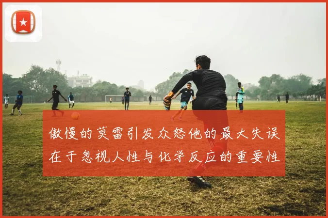 傲慢的莫雷引发众怒他的最大失误在于忽视人性与化学反应的重要性