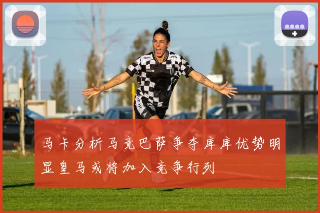 马卡分析马竞巴萨争夺库库优势明显皇马或将加入竞争行列
