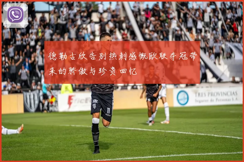 德勒古欣告别热刺感慨欧联夺冠带来的骄傲与珍贵回忆