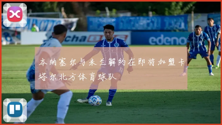 本纳塞尔与米兰解约在即将加盟卡塔尔北方体育球队