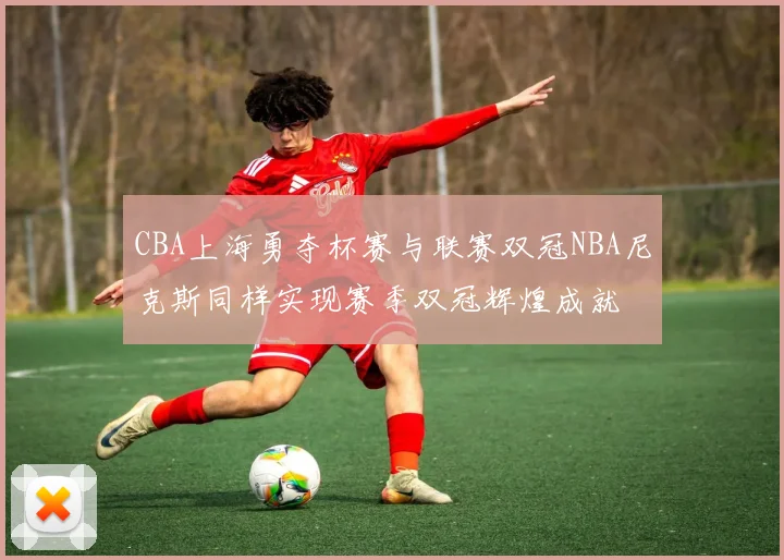 CBA上海勇夺杯赛与联赛双冠NBA尼克斯同样实现赛季双冠辉煌成就